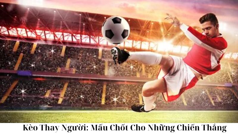 Các Mục Tiêu Chính Của Kèo Thay Người